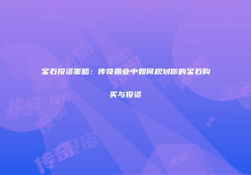 宝石投资策略：传奇霸业中如何规划你的宝石购买与投资
