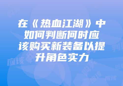 在《热血江湖》中如何判断何时应该购买新装备以提升角色实力