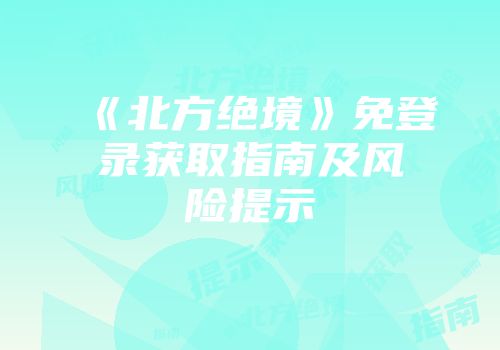 《北方绝境》免登录获取指南及风险提示