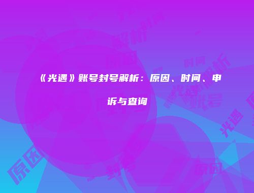 《光遇》账号封号解析：原因、时间、申诉与查询