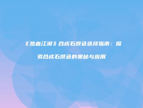 《热血江湖》合成石颜色选择指南：探索合成石颜色的奥秘与应用