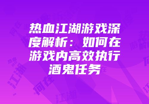热血江湖游戏深度解析:如何在游戏内高效执行酒鬼任务