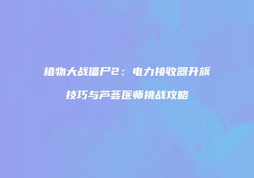 植物大战僵尸2：电力接收器升旗技巧与芦荟医师挑战攻略