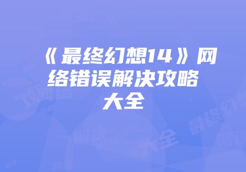 《最终幻想14》网络错误解决攻略大全
