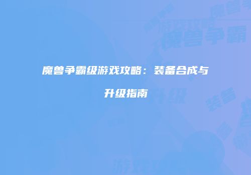 魔兽争霸级游戏攻略：装备合成与升级指南