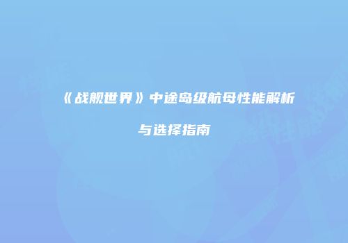 《战舰世界》中途岛级航母性能解析与选择指南