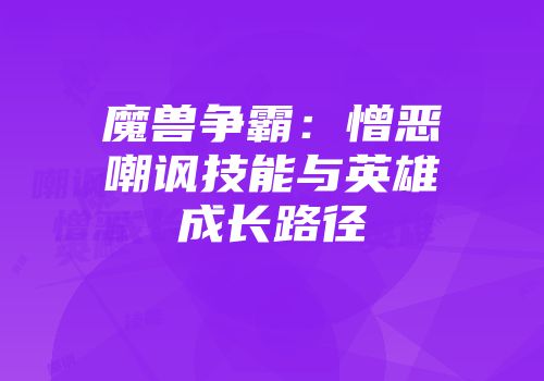 魔兽争霸：憎恶嘲讽技能与英雄成长路径
