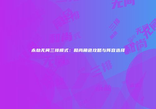 永劫无间三排模式：和尚角色攻略与阵容选择