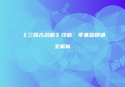 《三国古战略》攻略：零基础精通全解析