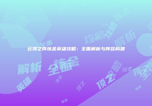 云顶之弈炼金英雄攻略：全面解析与阵容构建
