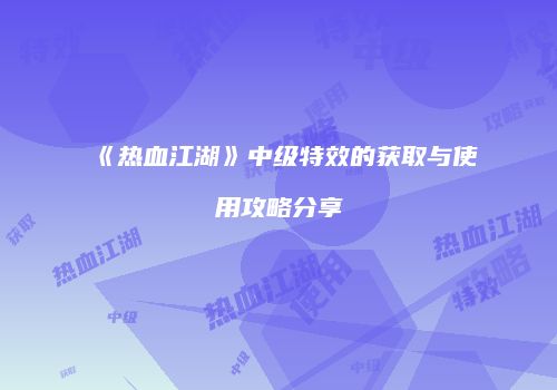 《热血江湖》中级特效的获取与使用攻略分享