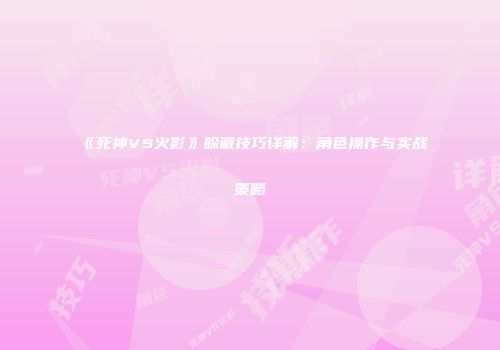 《死神VS火影》躲避技巧详解：角色操作与实战策略