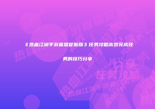 《热血江湖手游直播官服版》任务攻略高效完成任务的技巧分享