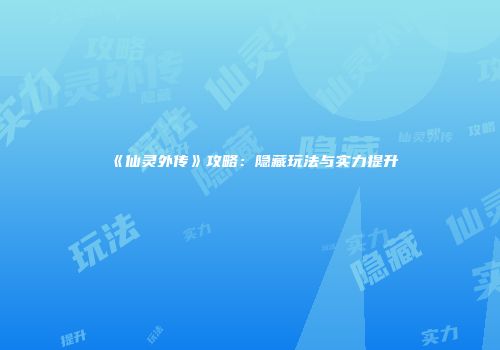 《仙灵外传》攻略：隐藏玩法与实力提升