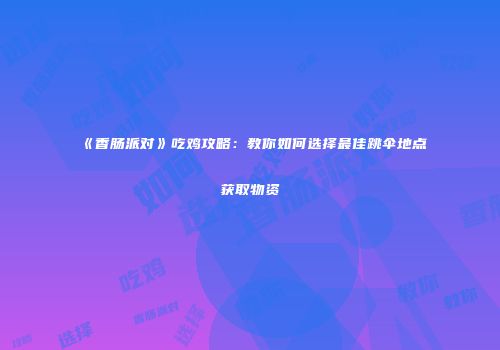 《香肠派对》吃鸡攻略：教你如何选择最佳跳伞地点获取物资