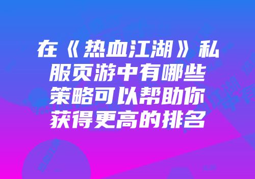 在《热血江湖》私服页游中有哪些策略可以帮助你获得更高的排名