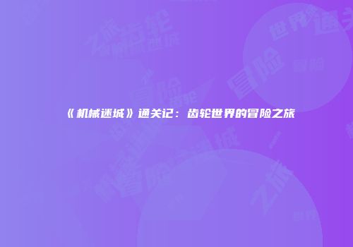 《机械迷城》通关记：齿轮世界的冒险之旅