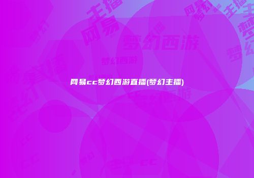 网易cc梦幻西游直播(梦幻主播)