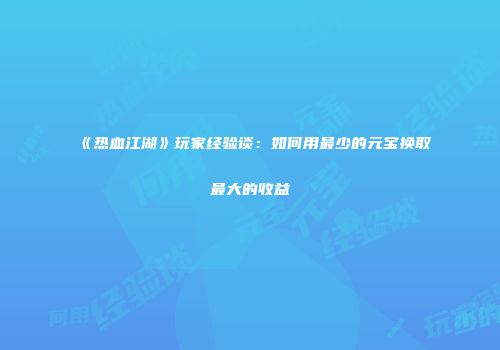《热血江湖》玩家经验谈：如何用最少的元宝换取最大的收益