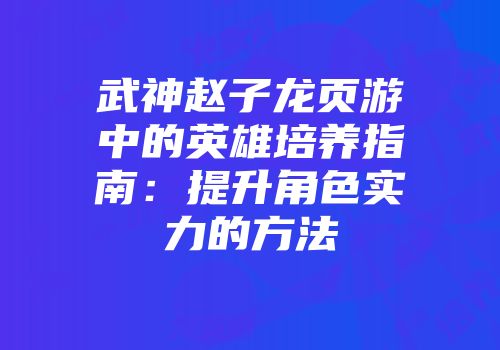 武神赵子龙页游中的英雄培养指南：提升角色实力的方法