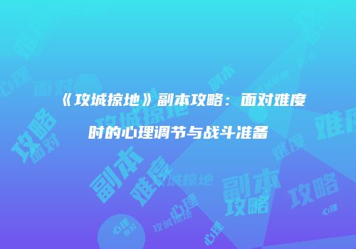 《攻城掠地》副本攻略：面对难度时的心理调节与战斗准备