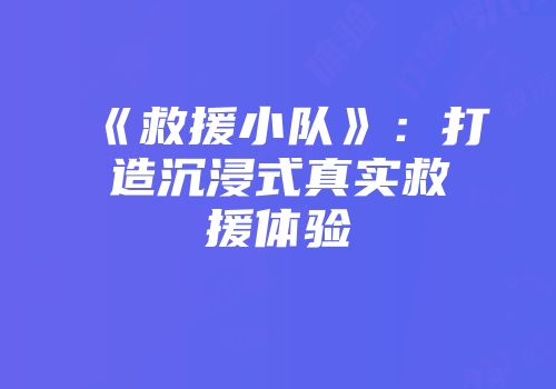 《救援小队》：打造沉浸式真实救援体验