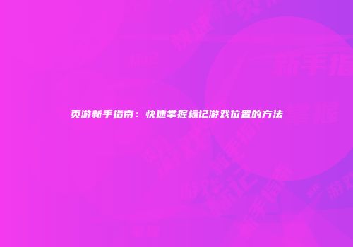 页游新手指南：快速掌握标记游戏位置的方法