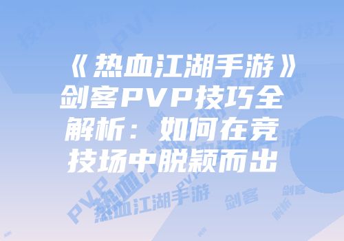 《热血江湖手游》剑客PVP技巧全解析：如何在竞技场中脱颖而出