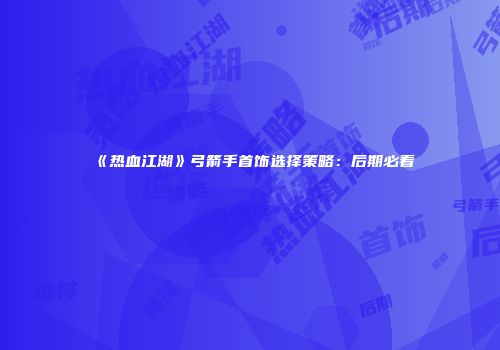 《热血江湖》弓箭手首饰选择策略：后期必看
