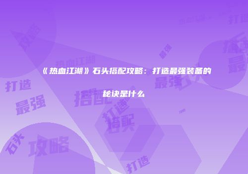 《热血江湖》石头搭配攻略：打造最强装备的秘诀是什么
