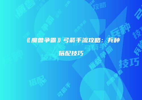 《魔兽争霸》弓箭手流攻略：兵种搭配技巧