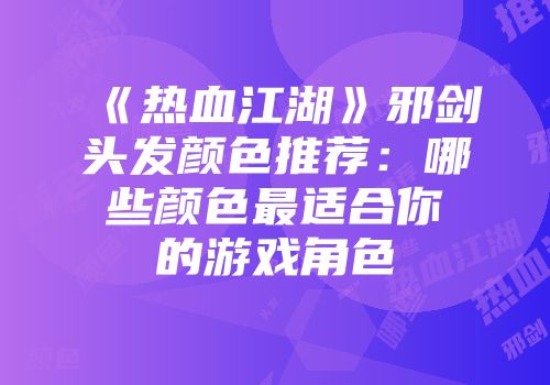 《热血江湖》邪剑头发颜色推荐:哪些颜色最适合你的游戏角色