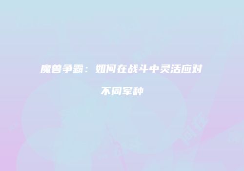 魔兽争霸：如何在战斗中灵活应对不同军种