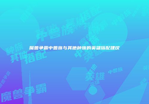 魔兽争霸中兽族与其他种族的英雄搭配建议