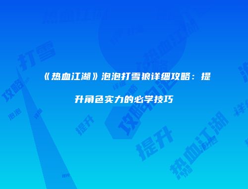 《热血江湖》泡泡打雪狼详细攻略：提升角色实力的必学技巧
