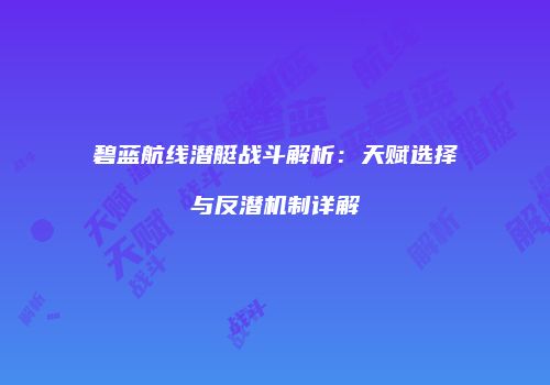 碧蓝航线潜艇战斗解析：天赋选择与反潜机制详解