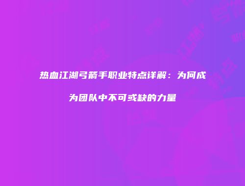 热血江湖弓箭手职业特点详解：为何成为团队中不可或缺的力量