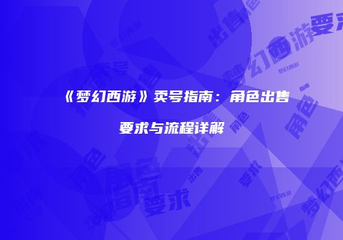《梦幻西游》卖号指南：角色出售要求与流程详解