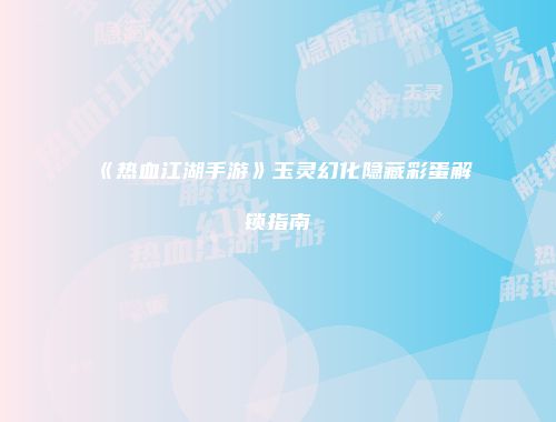 《热血江湖手游》玉灵幻化隐藏彩蛋解锁指南