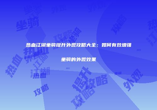 热血江湖坐骑提升外观攻略大全:如何有效增强坐骑的外观效果