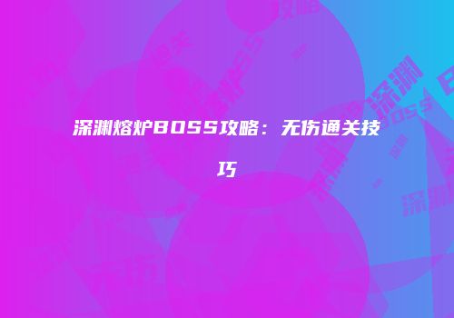 深渊熔炉BOSS攻略：无伤通关技巧