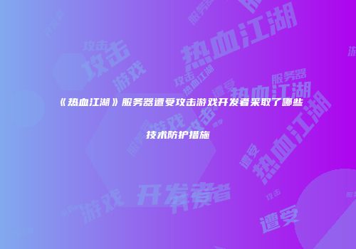 《热血江湖》服务器遭受攻击游戏开发者采取了哪些技术防护措施