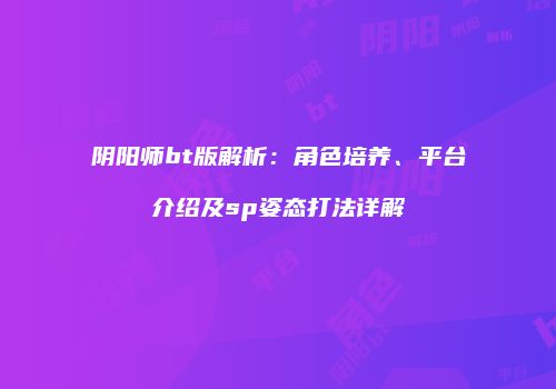 阴阳师bt版解析：角色培养、平台介绍及sp姿态打法详解