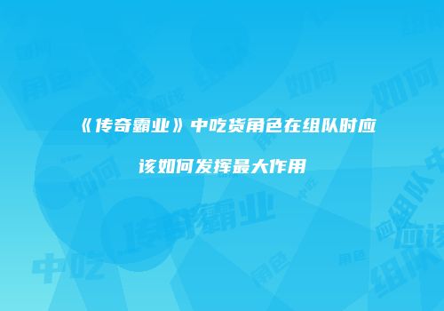 《传奇霸业》中吃货角色在组队时应该如何发挥最大作用