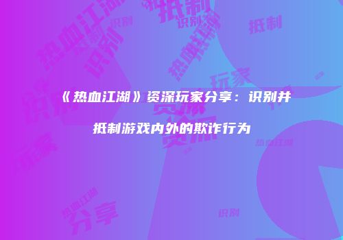《热血江湖》资深玩家分享：识别并抵制游戏内外的欺诈行为