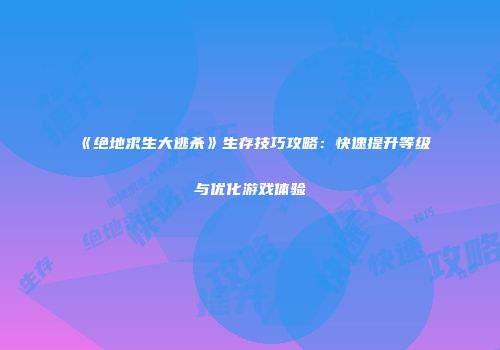 《绝地求生大逃杀》生存技巧攻略：快速提升等级与优化游戏体验