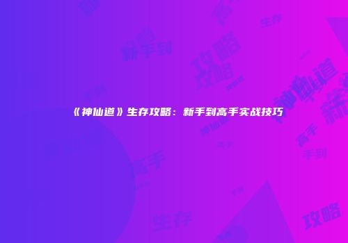 《神仙道》生存攻略：新手到高手实战技巧