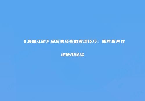 《热血江湖》级玩家经验值管理技巧：如何更有效地使用经验