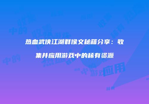 热血武侠江湖群像文秘籍分享：收集并应用游戏中的稀有资源