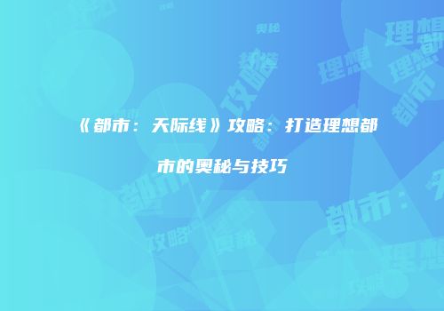 《都市：天际线》攻略：打造理想都市的奥秘与技巧